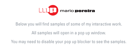 Mario Pereira Resume Site - Below you will find samples of some of my interactive work. All samples will open in a pop up window. You may need to disable your pop up blocker to see the samples.